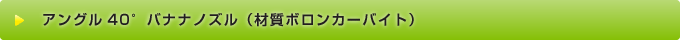 アングル40°バナナノズル（材質ボロンカーバイト）